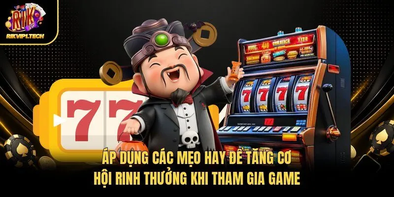 Áp dụng các mẹo hay để tăng cơ hội rinh thưởng khi tham gia game